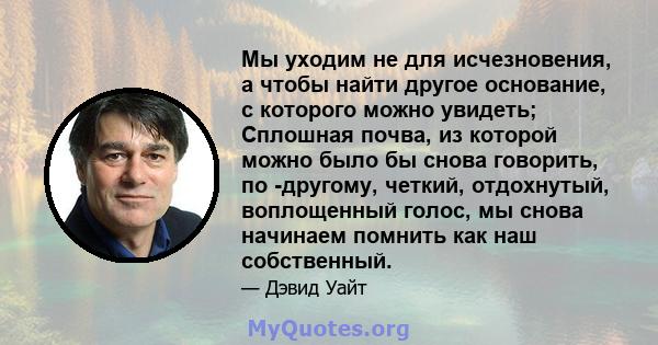 Мы уходим не для исчезновения, а чтобы найти другое основание, с которого можно увидеть; Сплошная почва, из которой можно было бы снова говорить, по -другому, четкий, отдохнутый, воплощенный голос, мы снова начинаем