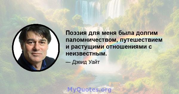 Поэзия для меня была долгим паломничеством, путешествием и растущими отношениями с неизвестным.