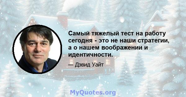 Самый тяжелый тест на работу сегодня - это не наши стратегии, а о нашем воображении и идентичности.