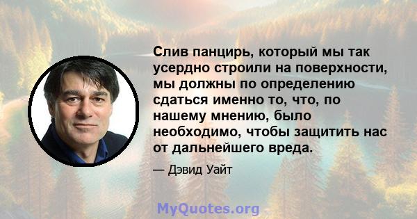 Слив панцирь, который мы так усердно строили на поверхности, мы должны по определению сдаться именно то, что, по нашему мнению, было необходимо, чтобы защитить нас от дальнейшего вреда.