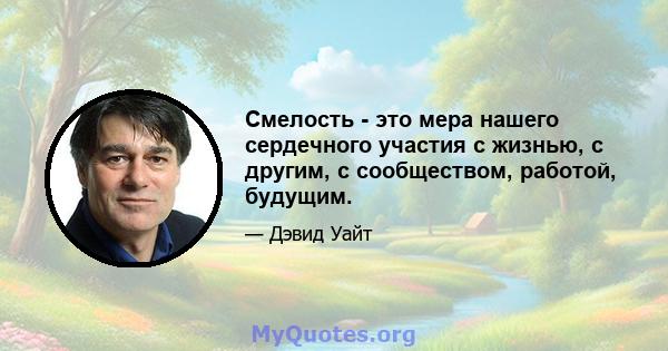 Смелость - это мера нашего сердечного участия с жизнью, с другим, с сообществом, работой, будущим.