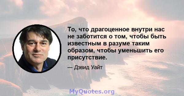 То, что драгоценное внутри нас не заботится о том, чтобы быть известным в разуме таким образом, чтобы уменьшить его присутствие.