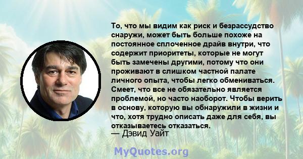 То, что мы видим как риск и безрассудство снаружи, может быть больше похоже на постоянное сплоченное драйв внутри, что содержит приоритеты, которые не могут быть замечены другими, потому что они проживают в слишком