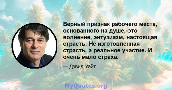 Верный признак рабочего места, основанного на душе,-это волнение, энтузиазм, настоящая страсть; Не изготовленная страсть, а реальное участие. И очень мало страха.