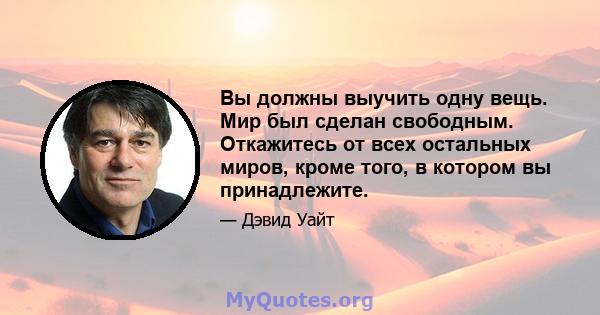 Вы должны выучить одну вещь. Мир был сделан свободным. Откажитесь от всех остальных миров, кроме того, в котором вы принадлежите.