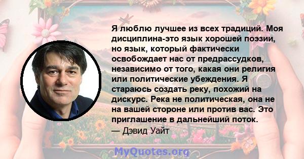 Я люблю лучшее из всех традиций. Моя дисциплина-это язык хорошей поэзии, но язык, который фактически освобождает нас от предрассудков, независимо от того, какая они религия или политические убеждения. Я стараюсь создать 