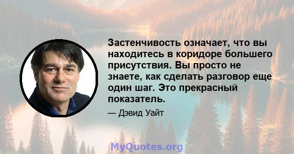 Застенчивость означает, что вы находитесь в коридоре большего присутствия. Вы просто не знаете, как сделать разговор еще один шаг. Это прекрасный показатель.