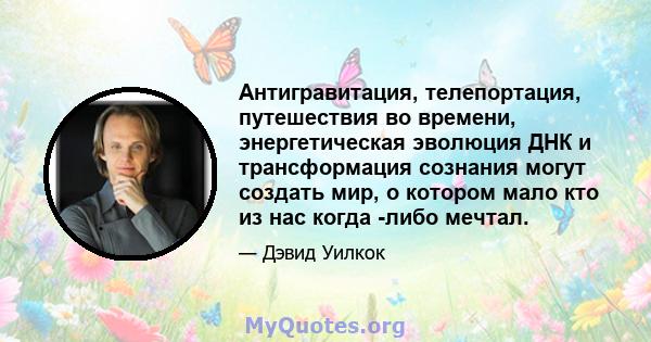 Антигравитация, телепортация, путешествия во времени, энергетическая эволюция ДНК и трансформация сознания могут создать мир, о котором мало кто из нас когда -либо мечтал.