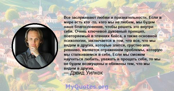 Все заслуживают любви и признательности. Если в мире есть кто -то, кого мы не любим, мы будем наше благословение, чтобы решить это внутри себя. Очень ключевой духовный принцип, повторяемый в чтениях Кейса, а также