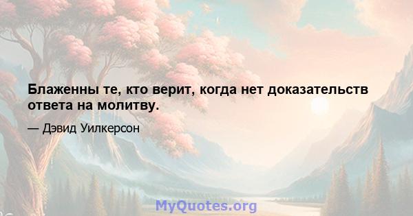 Блаженны те, кто верит, когда нет доказательств ответа на молитву.