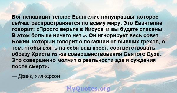 Бог ненавидит теплое Евангелие полуправды, которое сейчас распространяется по всему миру. Это Евангелие говорит: «Просто верьте в Иисуса, и вы будете спасены. В этом больше ничего нет ». Он игнорирует весь совет Божий,