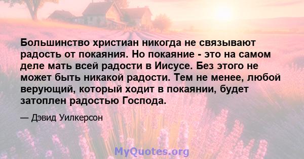 Большинство христиан никогда не связывают радость от покаяния. Но покаяние - это на самом деле мать всей радости в Иисусе. Без этого не может быть никакой радости. Тем не менее, любой верующий, который ходит в покаянии, 