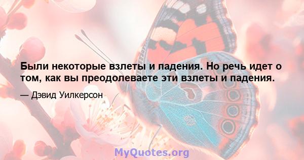 Были некоторые взлеты и падения. Но речь идет о том, как вы преодолеваете эти взлеты и падения.