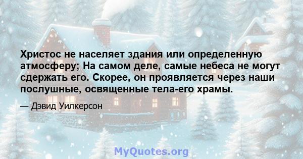 Христос не населяет здания или определенную атмосферу; На самом деле, самые небеса не могут сдержать его. Скорее, он проявляется через наши послушные, освященные тела-его храмы.