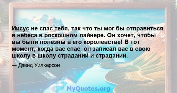 Иисус не спас тебя, так что ты мог бы отправиться в небеса в роскошном лайнере. Он хочет, чтобы вы были полезны в его королевстве! В тот момент, когда вас спас, он записал вас в свою школу в школу страданий и страданий.