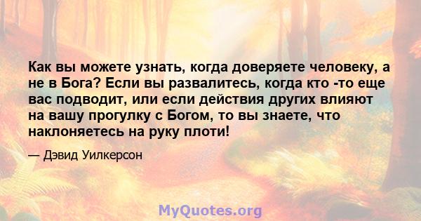 Как вы можете узнать, когда доверяете человеку, а не в Бога? Если вы развалитесь, когда кто -то еще вас подводит, или если действия других влияют на вашу прогулку с Богом, то вы знаете, что наклоняетесь на руку плоти!