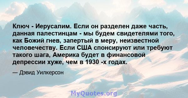 Ключ - Иерусалим. Если он разделен даже часть, данная палестинцам - мы будем свидетелями того, как Божий гнев, запертый в меру, неизвестной человечеству. Если США спонсируют или требуют такого шага, Америка будет в