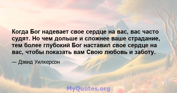 Когда Бог надевает свое сердце на вас, вас часто судят. Но чем дольше и сложнее ваше страдание, тем более глубокий Бог наставил свое сердце на вас, чтобы показать вам Свою любовь и заботу.