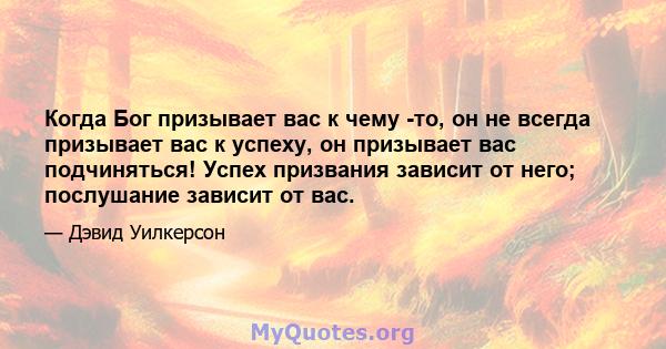 Когда Бог призывает вас к чему -то, он не всегда призывает вас к успеху, он призывает вас подчиняться! Успех призвания зависит от него; послушание зависит от вас.