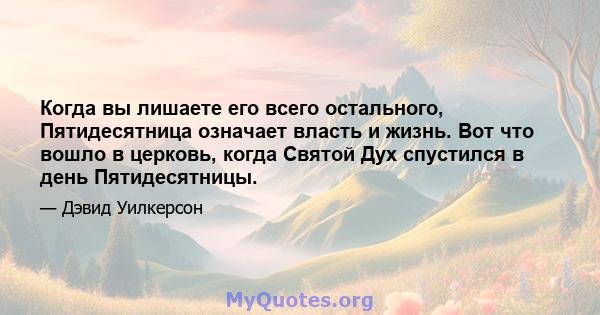 Когда вы лишаете его всего остального, Пятидесятница означает власть и жизнь. Вот что вошло в церковь, когда Святой Дух спустился в день Пятидесятницы.