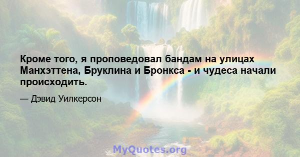 Кроме того, я проповедовал бандам на улицах Манхэттена, Бруклина и Бронкса - и чудеса начали происходить.