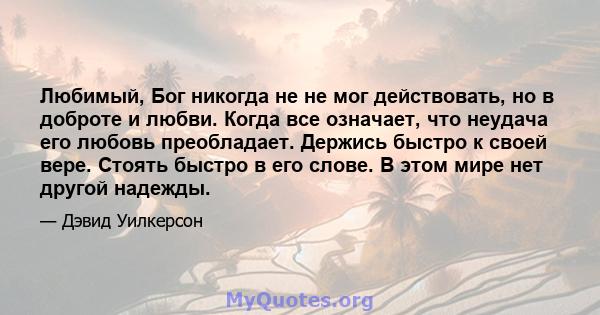 Любимый, Бог никогда не не мог действовать, но в доброте и любви. Когда все означает, что неудача его любовь преобладает. Держись быстро к своей вере. Стоять быстро в его слове. В этом мире нет другой надежды.