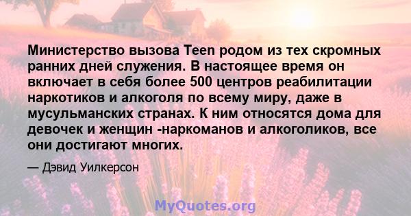 Министерство вызова Teen родом из тех скромных ранних дней служения. В настоящее время он включает в себя более 500 центров реабилитации наркотиков и алкоголя по всему миру, даже в мусульманских странах. К ним относятся 