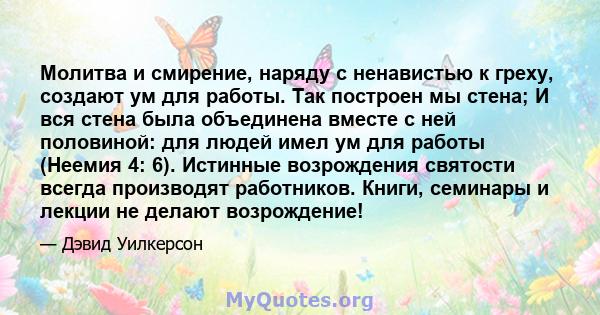 Молитва и смирение, наряду с ненавистью к греху, создают ум для работы. Так построен мы стена; И вся стена была объединена вместе с ней половиной: для людей имел ум для работы (Неемия 4: 6). Истинные возрождения