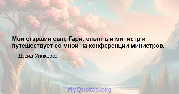 Мой старший сын, Гари, опытный министр и путешествует со мной на конференции министров.