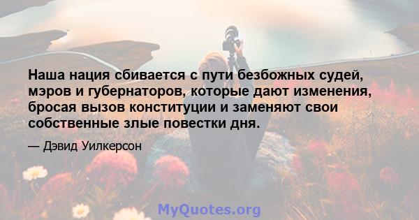 Наша нация сбивается с пути безбожных судей, мэров и губернаторов, которые дают изменения, бросая вызов конституции и заменяют свои собственные злые повестки дня.