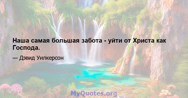 Наша самая большая забота - уйти от Христа как Господа.