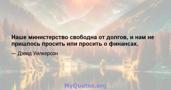 Наше министерство свободна от долгов, и нам не пришлось просить или просить о финансах.