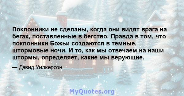 Поклонники не сделаны, когда они видят врага на бегах, поставленные в бегство. Правда в том, что поклонники Божьи создаются в темные, штормовые ночи. И то, как мы отвечаем на наши штормы, определяет, какие мы верующие.