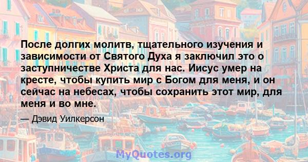 После долгих молитв, тщательного изучения и зависимости от Святого Духа я заключил это о заступничестве Христа для нас. Иисус умер на кресте, чтобы купить мир с Богом для меня, и он сейчас на небесах, чтобы сохранить