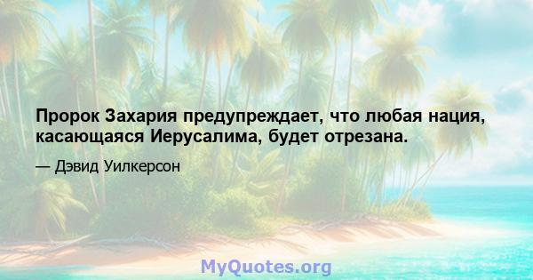 Пророк Захария предупреждает, что любая нация, касающаяся Иерусалима, будет отрезана.