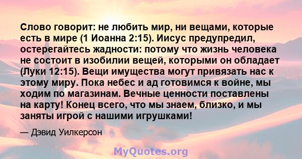 Слово говорит: не любить мир, ни вещами, которые есть в мире (1 Иоанна 2:15). Иисус предупредил, остерегайтесь жадности: потому что жизнь человека не состоит в изобилии вещей, которыми он обладает (Луки 12:15). Вещи