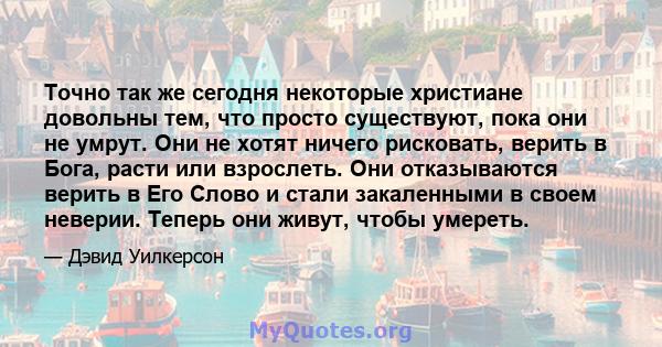 Точно так же сегодня некоторые христиане довольны тем, что просто существуют, пока они не умрут. Они не хотят ничего рисковать, верить в Бога, расти или взрослеть. Они отказываются верить в Его Слово и стали закаленными 