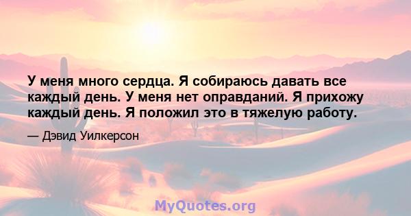 У меня много сердца. Я собираюсь давать все каждый день. У меня нет оправданий. Я прихожу каждый день. Я положил это в тяжелую работу.