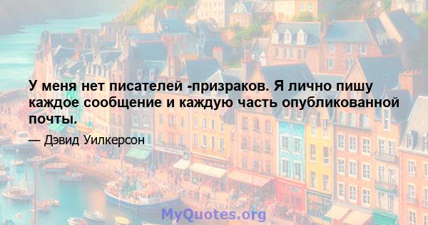 У меня нет писателей -призраков. Я лично пишу каждое сообщение и каждую часть опубликованной почты.