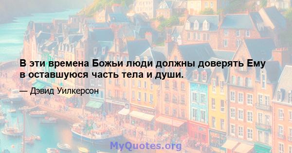 В эти времена Божьи люди должны доверять Ему в оставшуюся часть тела и души.