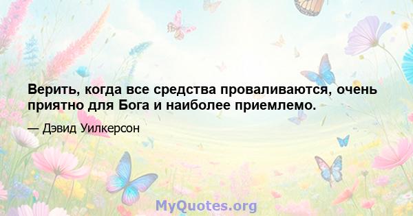 Верить, когда все средства проваливаются, очень приятно для Бога и наиболее приемлемо.