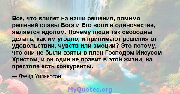 Все, что влияет на наши решения, помимо решений славы Бога и Его воли в одиночестве, является идолом. Почему люди так свободны делать, как им угодно, и принимают решения от удовольствий, чувств или эмоций? Это потому,