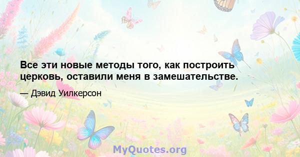 Все эти новые методы того, как построить церковь, оставили меня в замешательстве.