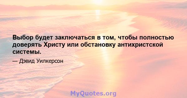 Выбор будет заключаться в том, чтобы полностью доверять Христу или обстановку антихристской системы.