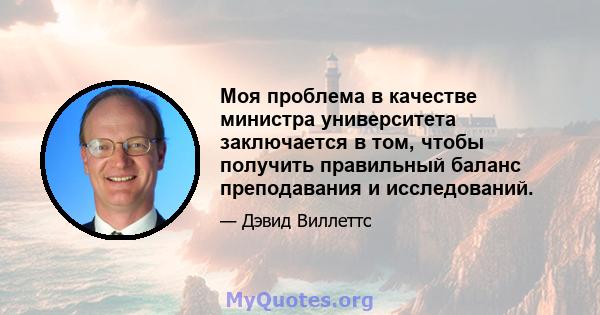 Моя проблема в качестве министра университета заключается в том, чтобы получить правильный баланс преподавания и исследований.