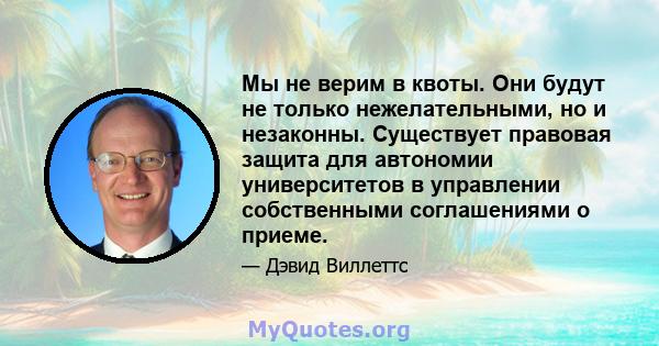 Мы не верим в квоты. Они будут не только нежелательными, но и незаконны. Существует правовая защита для автономии университетов в управлении собственными соглашениями о приеме.