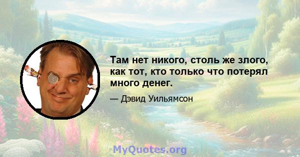 Там нет никого, столь же злого, как тот, кто только что потерял много денег.