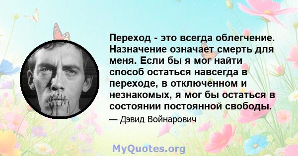 Переход - это всегда облегчение. Назначение означает смерть для меня. Если бы я мог найти способ остаться навсегда в переходе, в отключенном и незнакомых, я мог бы остаться в состоянии постоянной свободы.