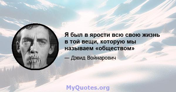 Я был в ярости всю свою жизнь в той вещи, которую мы называем «обществом»