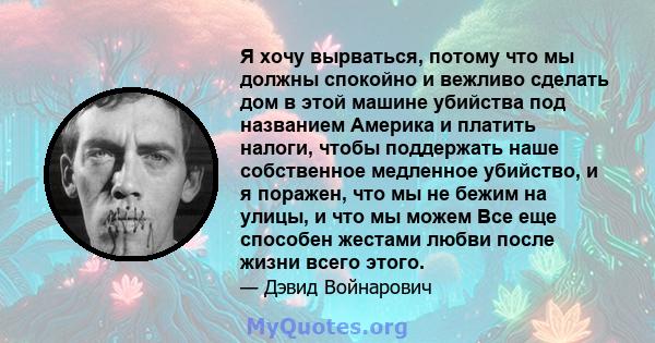 Я хочу вырваться, потому что мы должны спокойно и вежливо сделать дом в этой машине убийства под названием Америка и платить налоги, чтобы поддержать наше собственное медленное убийство, и я поражен, что мы не бежим на